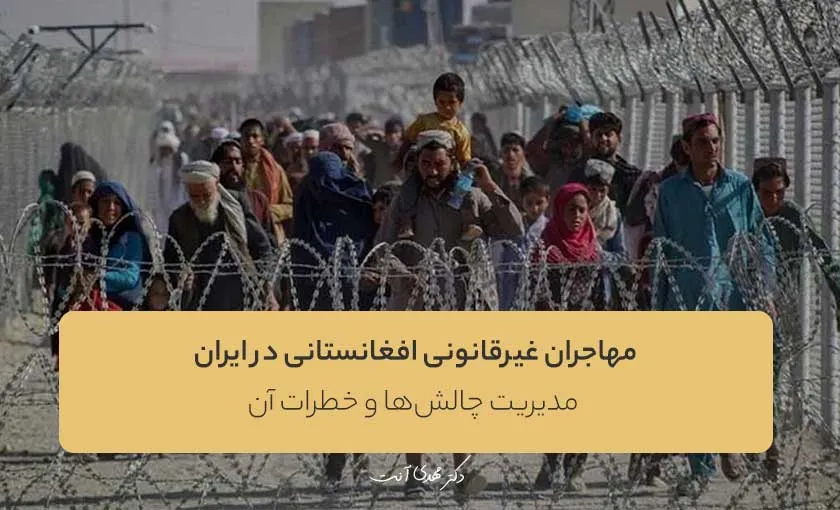 مهاجران غیرقانونی افغانستانی در ایران: مدیریت چالش‌ها و خطرات آن