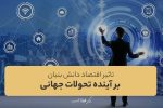 تاثیر اقتصاد دانش بنیان برآینده تحولات جهانی